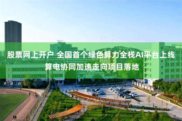 股票网上开户 全国首个绿色算力全栈AI平台上线 算电协同加速走向项目落地