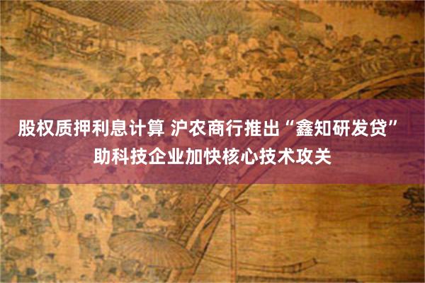 股权质押利息计算 沪农商行推出“鑫知研发贷” 助科技企业加快核心技术攻关