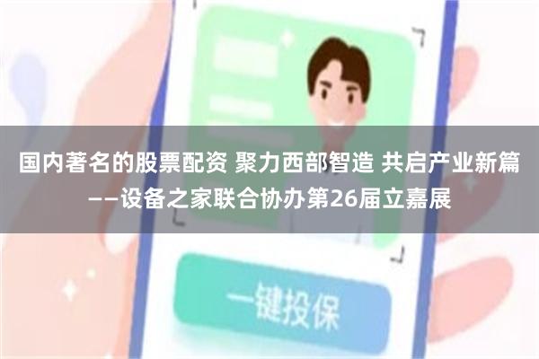 国内著名的股票配资 聚力西部智造 共启产业新篇——设备之家联合协办第26届立嘉展