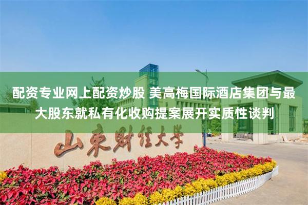 配资专业网上配资炒股 美高梅国际酒店集团与最大股东就私有化收购提案展开实质性谈判