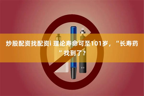 炒股配资找配资i 理论寿命可至101岁，“长寿药”找到了？