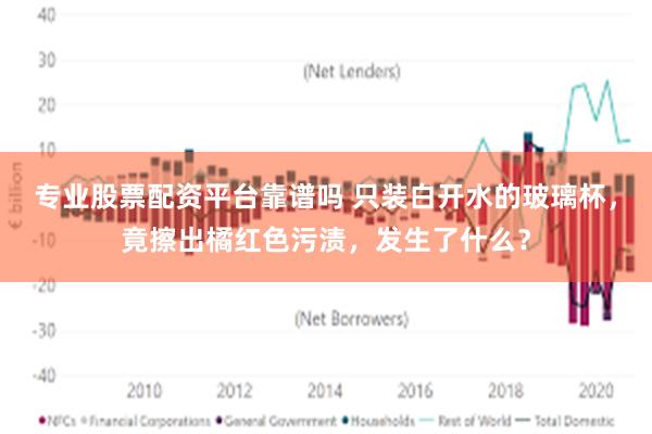 专业股票配资平台靠谱吗 只装白开水的玻璃杯,竟擦出橘红色污渍,发生了什么?