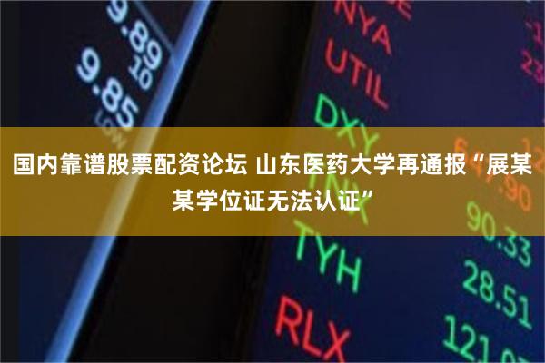 国内靠谱股票配资论坛 山东医药大学再通报“展某某学位证无法认证”