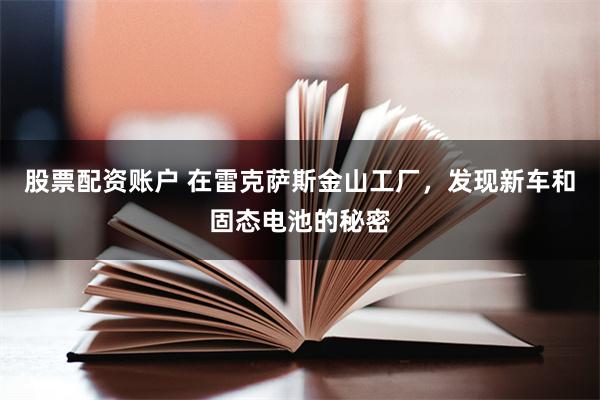股票配资账户 在雷克萨斯金山工厂,发现新车和固态电池的秘密