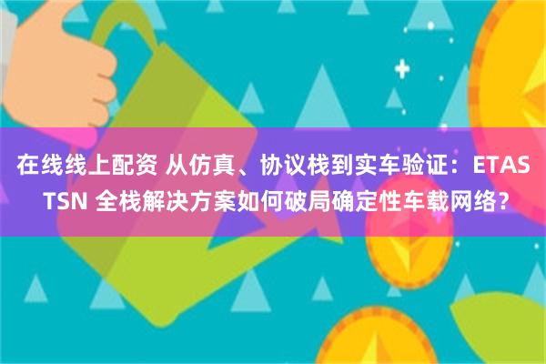 在线线上配资 从仿真、协议栈到实车验证:ETAS TSN 全栈解决方案如何破局确定性车载网络?