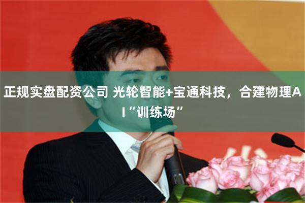 正规实盘配资公司 光轮智能+宝通科技,合建物理AI“训练场”