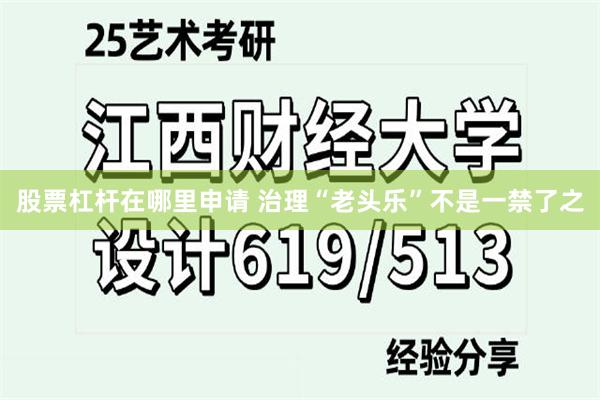 股票杠杆在哪里申请 治理“老头乐”不是一禁了之