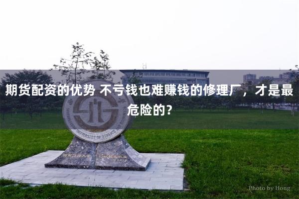 期货配资的优势 不亏钱也难赚钱的修理厂，才是最危险的？