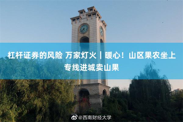 杠杆证券的风险 万家灯火｜暖心！山区果农坐上专线进城卖山果