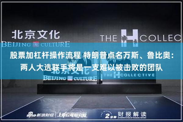 股票加杠杆操作流程 特朗普点名万斯、鲁比奥:两人大选联手将是一支难以被击败的团队