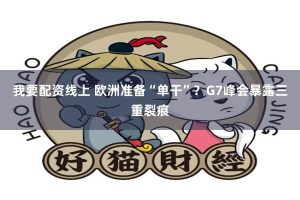 我要配资线上 欧洲准备“单干”？G7峰会暴露三重裂痕