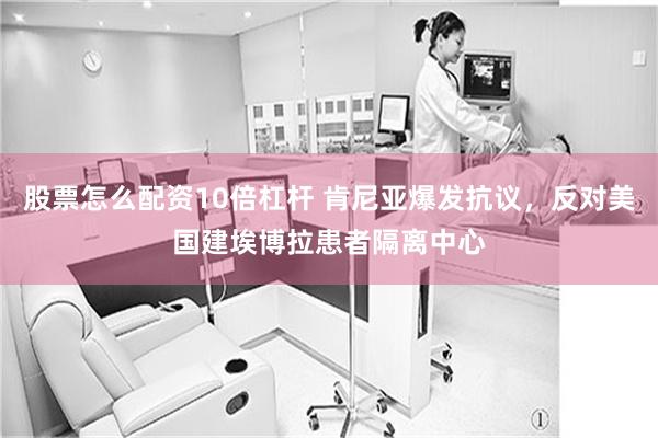 股票怎么配资10倍杠杆 肯尼亚爆发抗议，反对美国建埃博拉患者隔离中心