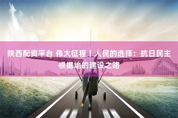 陕西配资平台 伟大征程|人民的选择:抗日民主根据地的建设之路