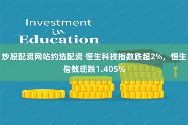 炒股配资网站约选配资 恒生科技指数跌超2%，恒生指数现跌1.405%