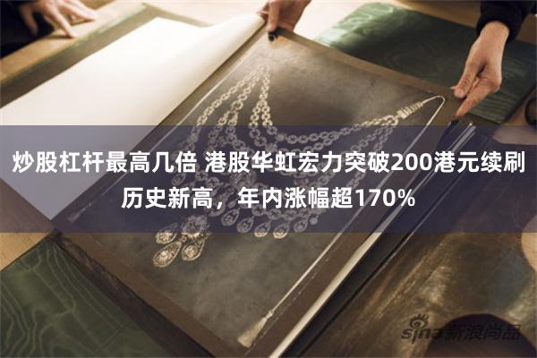 炒股杠杆最高几倍 港股华虹宏力突破200港元续刷历史新高，年内涨幅超170%