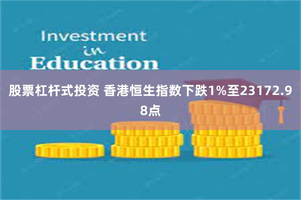 股票杠杆式投资 香港恒生指数下跌1%至23172.98点