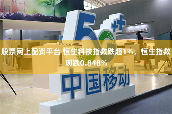 股票网上配资平台 恒生科技指数跌超1%，恒生指数现跌0.848%
