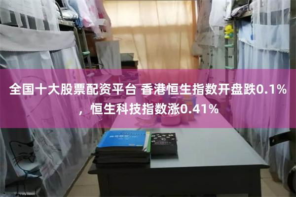 全国十大股票配资平台 香港恒生指数开盘跌0.1%，恒生科技指数涨0.41%