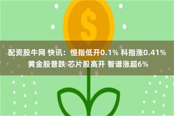 配资股牛网 快讯：恒指低开0.1% 科指涨0.41% 黄金股普跌 芯片股高开 智谱涨超6%