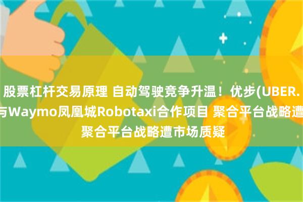 股票杠杆交易原理 自动驾驶竞争升温!优步(UBER.US)终止与Waymo凤凰城Robotaxi合作项目 聚合平台战略遭市场质疑