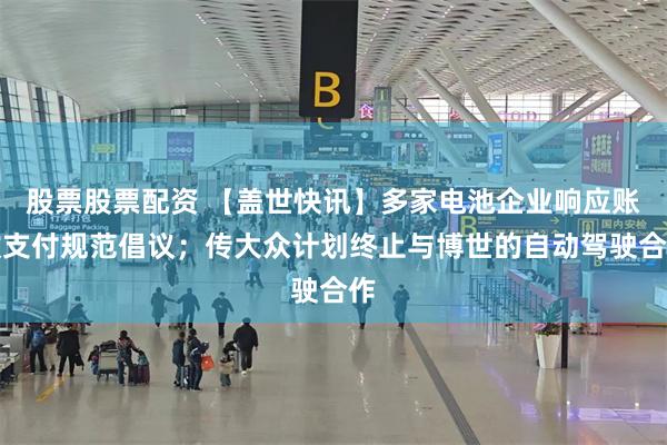 股票股票配资 【盖世快讯】多家电池企业响应账款支付规范倡议；传大众计划终止与博世的自动驾驶合作