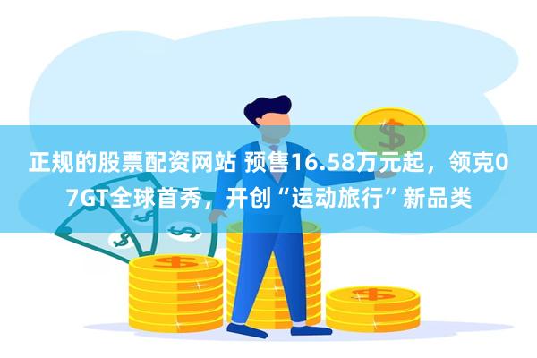 正规的股票配资网站 预售16.58万元起，领克07GT全球首秀，开创“运动旅行”新品类