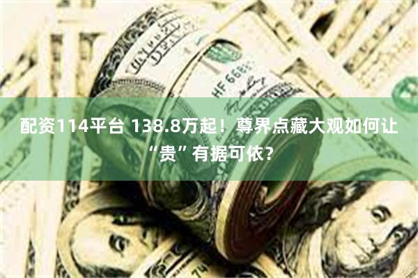 配资114平台 138.8万起！尊界点藏大观如何让“贵”有据可依？