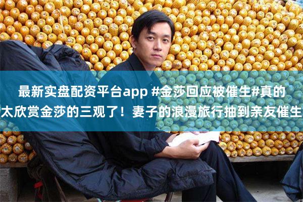 最新实盘配资平台app #金莎回应被催生#真的太欣赏金莎的三观了！妻子的浪漫旅行抽到亲友催生