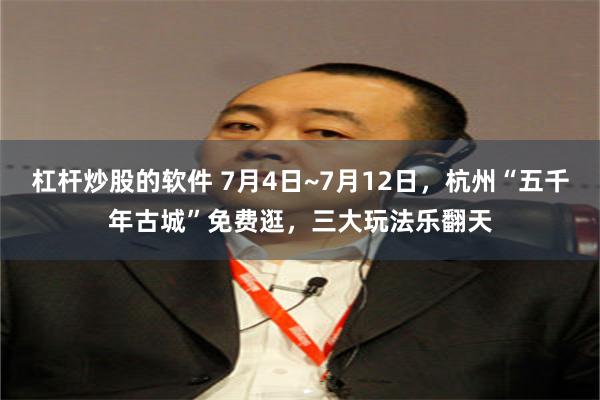 杠杆炒股的软件 7月4日~7月12日,杭州“五千年古城”免费逛,三大玩法乐翻天