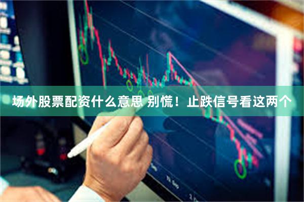 场外股票配资什么意思 别慌!止跌信号看这两个