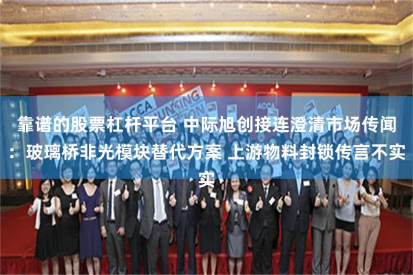 靠谱的股票杠杆平台 中际旭创接连澄清市场传闻:玻璃桥非光模块替代方案 上游物料封锁传言不实