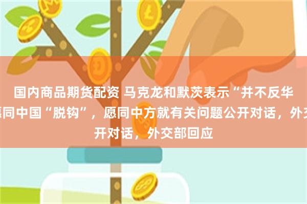 国内商品期货配资 马克龙和默茨表示“并不反华”,不愿同中国“脱钩”,愿同中方就有关问题公开对话,外交部回应