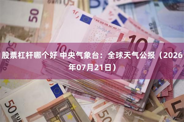 股票杠杆哪个好 中央气象台:全球天气公报(2026年07月21日)
