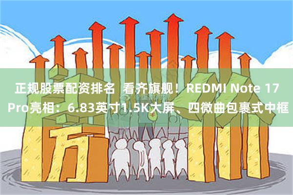 正规股票配资排名  看齐旗舰！REDMI Note 17 Pro亮相：6.83英寸1.5K大屏、四微曲包裹式中框