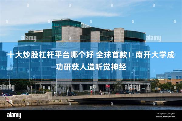 十大炒股杠杆平台哪个好 全球首款！南开大学成功研获人造听觉神经