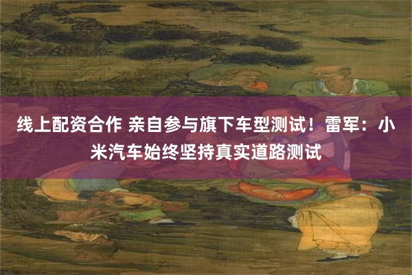 线上配资合作 亲自参与旗下车型测试！雷军：小米汽车始终坚持真实道路测试
