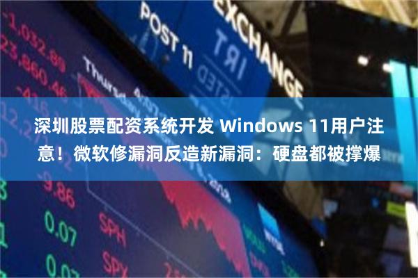 深圳股票配资系统开发 Windows 11用户注意！微软修漏洞反造新漏洞：硬盘都被撑爆