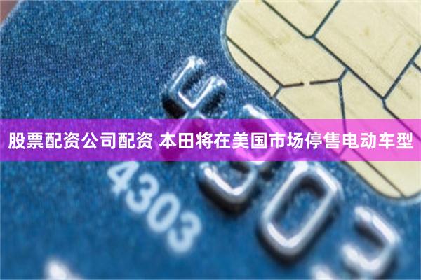 股票配资公司配资 本田将在美国市场停售电动车型