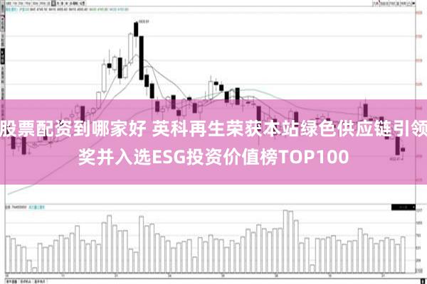 股票配资到哪家好 英科再生荣获本站绿色供应链引领奖并入选ESG投资价值榜TOP100