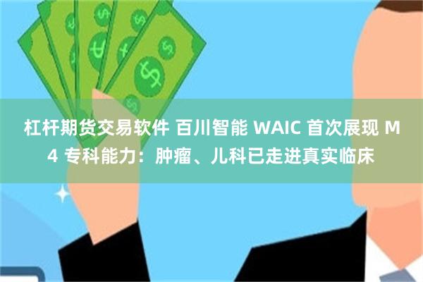 杠杆期货交易软件 百川智能 WAIC 首次展现 M4 专科能力：肿瘤、儿科已走进真实临床