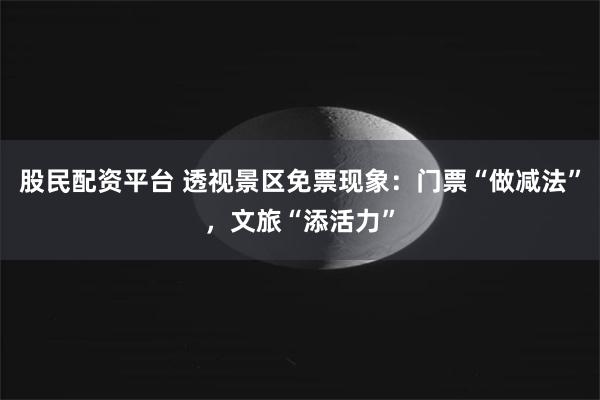 股民配资平台 透视景区免票现象：门票“做减法”，文旅“添活力”