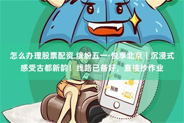 怎么办理股票配资 缤纷五一·悦享北京｜沉浸式感受古都新韵！线路已备好，直接抄作业