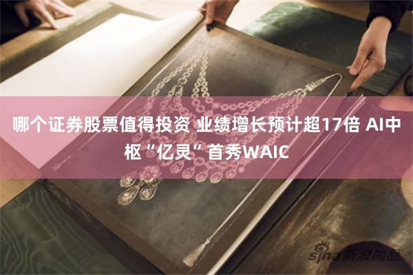 哪个证券股票值得投资 业绩增长预计超17倍 AI中枢“亿灵”首秀WAIC