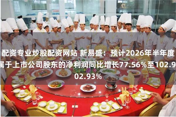 配资专业炒股配资网站 新易盛：预计2026年半年度归属于上市公司股东的净利润同比增长77.56%至102.93%