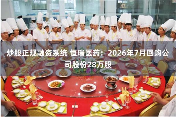炒股正规融资系统 恒瑞医药：2026年7月回购公司股份28万股