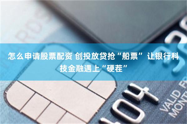 怎么申请股票配资 创投放贷抢“船票” 让银行科技金融遇上“硬茬”