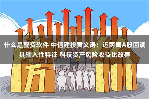 什么是配资软件 中信建投黄文涛：近两周A股回调具输入性特征 科技资产风险收益比改善