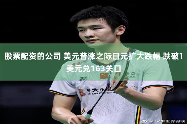 股票配资的公司 美元普涨之际日元扩大跌幅 跌破1美元兑163关口