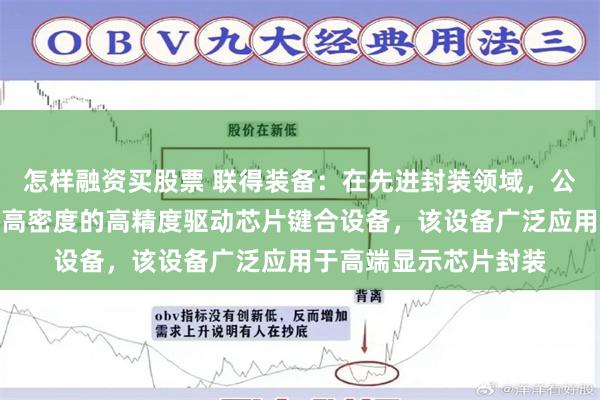 怎样融资买股票 联得装备：在先进封装领域，公司有开发针对细间距高密度的高精度驱动芯片键合设备，该设备广泛应用于高端显示芯片封装