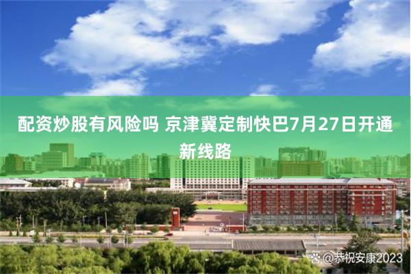 配资炒股有风险吗 京津冀定制快巴7月27日开通新线路